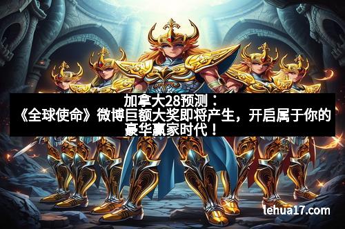 加拿大28预测：《全球使命》微博巨额大奖即将产生，开启属于你的豪华赢家时代！