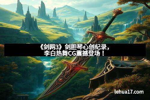 《剑网3》剑胆琴心创纪录，李白热舞CG震撼登场！