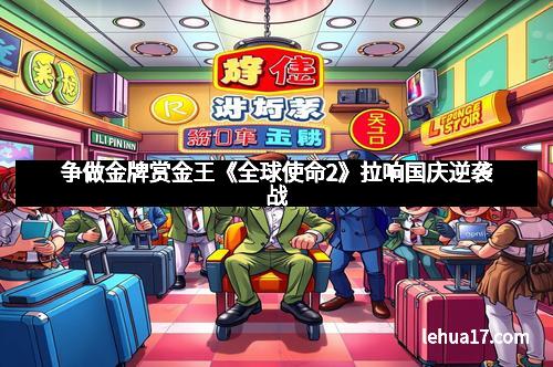 争做金牌赏金王《全球使命2》拉响国庆逆袭战